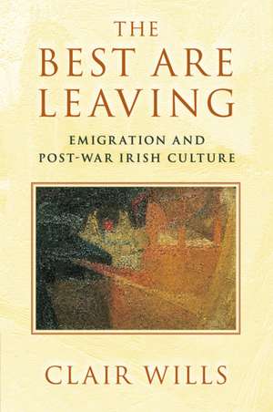 The Best Are Leaving: Emigration and Post-War Irish Culture de Clair Wills