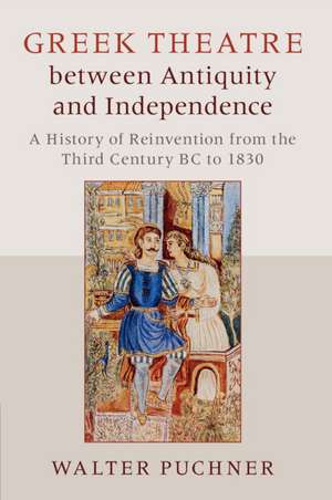 Greek Theatre between Antiquity and Independence: A History of Reinvention from the Third Century BC to 1830 de Walter Puchner