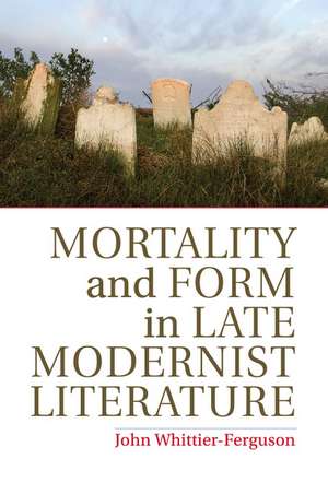 Mortality and Form in Late Modernist Literature de John Whittier-Ferguson