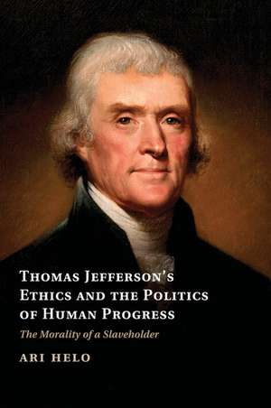 Thomas Jefferson's Ethics and the Politics of Human Progress: The Morality of a Slaveholder de Ari Helo