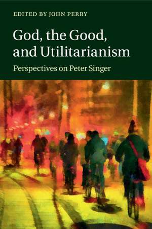 God, the Good, and Utilitarianism: Perspectives on Peter Singer de John Perry