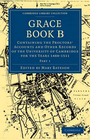 Grace Book B: Containing the Proctors' Accounts and Other Records of the University of Cambridge for the Years 1488–1511 de Mary Bateson