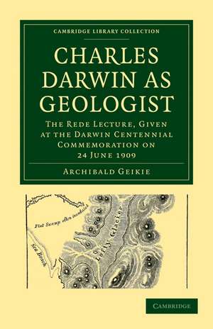 Charles Darwin as Geologist: The Rede Lecture, Given at the Darwin Centennial Commemoration on 24 June 1909 de Archibald Geikie