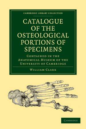 Catalogue of the Osteological Portions of Specimens Contained in the Anatomical Museum of the University of Cambridge de William Clark