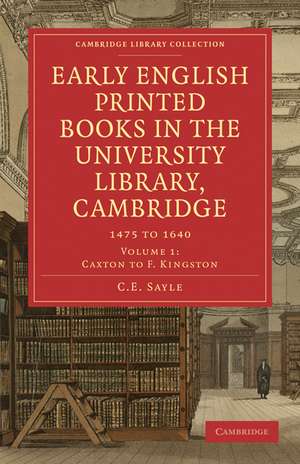 Early English Printed Books in the University Library, Cambridge: Volume 1, Caxton to F. Kingston: 1475 to 1640 de C. E. Sayle