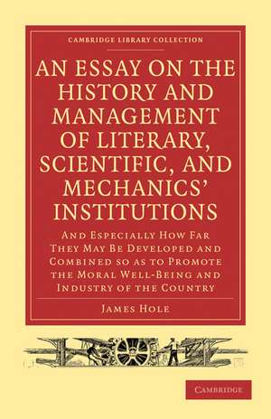 An Essay on the History and Management of Literary, Scientific, and Mechanics' Institutions: And Especially How Far They May Be Developed and Combined so as to Promote the Moral Well-Being and Industry of the Country de James Hole