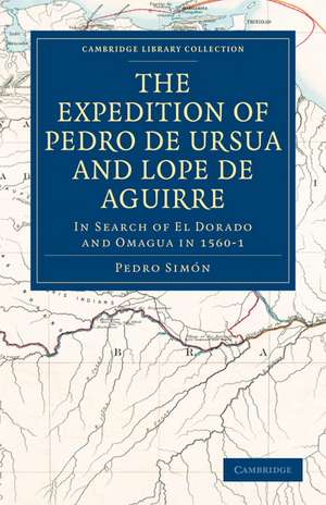 The Expedition of Pedro de Ursua and Lope de Aguirre in Search of El Dorado and Omagua in 1560–1: Translated from Fray Pedro Simon's Sixth Historical Notice of the Conquest of Tierra Firme by William Bollaert de Pedro Simón