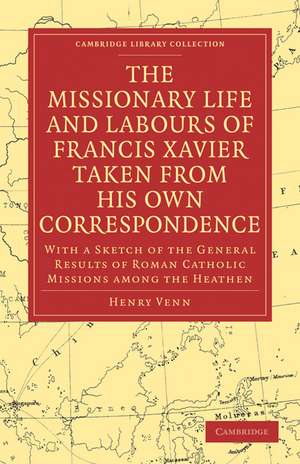 The Missionary Life and Labours of Francis Xavier Taken from his own Correspondence: With a Sketch of the General Results of Roman Catholic Missions among the Heathen de Henry Venn