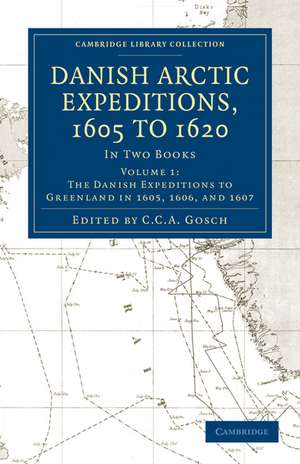 Danish Arctic Expeditions, 1605 to 1620: Volume 1, The Danish Expeditions to Greenland in 1605, 1606, and 1607: In Two Books de C. C. A. Gosch