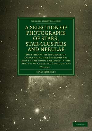 Photographs of Stars, Star-Clusters and Nebulae: Together with Information Concerning the Instruments and the Methods Employed in the Pursuit of Celestial Photography de Isaac Roberts