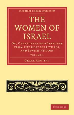 The Women of Israel: Volume 1: Or, Characters and Sketches from the Holy Scriptures, and Jewish History de Grace Aguilar