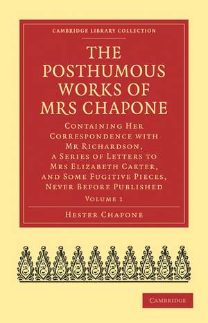 The Posthumous Works of Mrs Chapone: Containing Her Correspondence with Mr Richardson, a Series of Letters to Mrs Elizabeth Carter, and Some Fugitive Pieces, Never Before Published de Hester Chapone