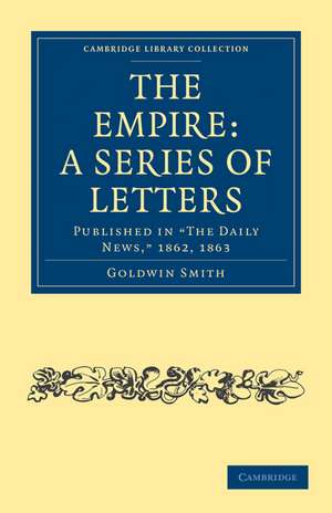 The Empire: A Series of Letters: Published in 'The Daily News', 1862, 1863 de Goldwin Smith