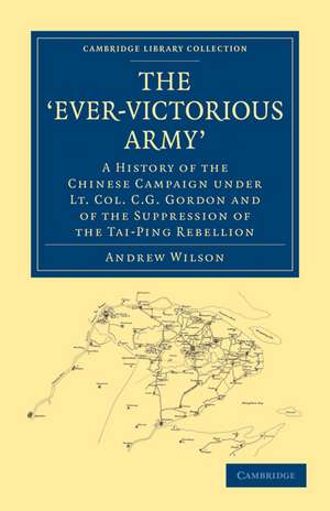 The ‘Ever-Victorious Army’: A History of the Chinese Campaign under Lt. Col. C. G. Gordon and of the Suppression of the Tai-Ping Rebellion de Andrew Wilson