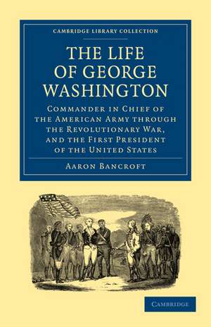 The Life of George Washington, Commander in Chief of the American Army through the Revolutionary War, and the First President of the United States de Aaron Bancroft