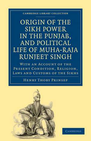 Origin of the Sikh Power in the Punjab, and Political Life of Muha-Raja Runjeet Singh: With an Account of the Present Condition, Religion, Laws and Customs of the Sikhs de Henry Thoby Prinsep