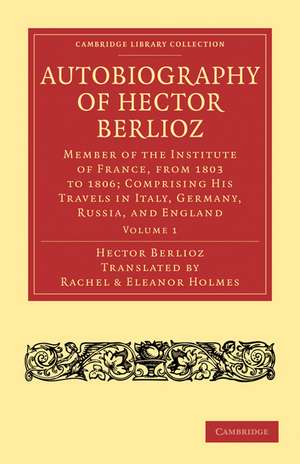 Autobiography of Hector Berlioz: Volume 1: Member of the Institute of France, from 1803 to 1869; Comprising his Travels in Italy, Germany, Russia, and England de Hector Berlioz