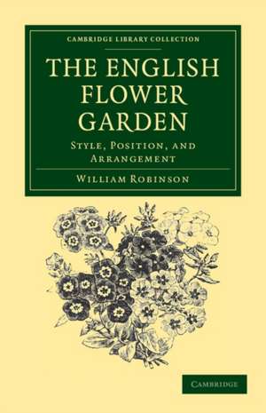 The English Flower Garden: Style, Position, and Arrangement de William Robinson