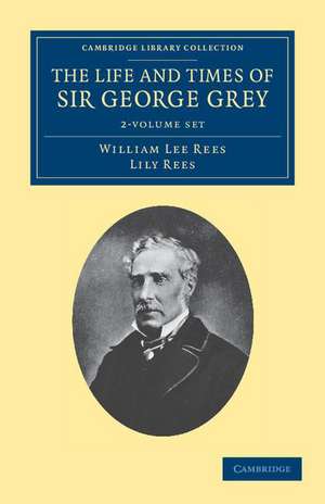 The Life and Times of Sir George Grey, K.C.B. 2 Volume Set de William Lee Rees