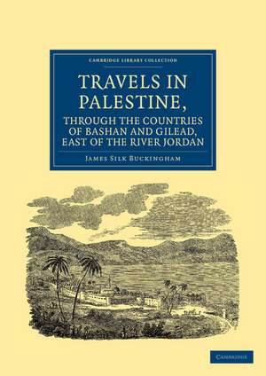 Travels in Palestine, through the Countries of Bashan and Gilead, East of the River Jordan: Including a Visit to the Cities of Geraza and Gamala, in the Decapolis de James Silk Buckingham