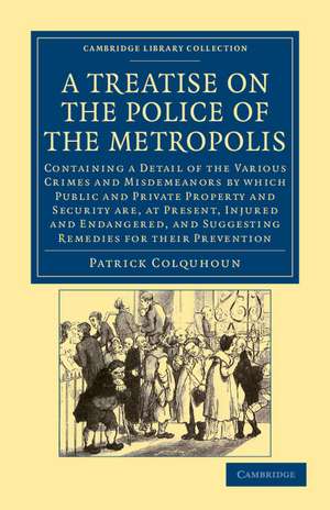 A Treatise on the Police of the Metropolis: Containing a Detail of the Various Crimes and Misdemeanors by Which Public and Private Property and Security Are, at Present, Injured and Endangered, and Suggesting Remedies for their Prevention de Patrick Colquhoun