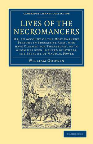 Lives of the Necromancers: Or, an Account of the Most Eminent Persons in Successive Ages, Who Have Claimed for Themselves, or to Whom Has Been Imputed by Others, the Exercise of Magical Power de William Godwin