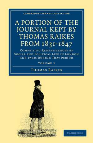 A Portion of the Journal Kept by Thomas Raikes, Esq., from 1831–1847: Comprising Reminiscences of Social and Political Life in London and Paris during that Period de Thomas Raikes