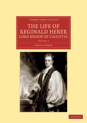 The Life of Reginald Heber, D.D., Lord Bishop of Calcutta: With Selections from his Correspondence, Unpublished Poems, and Private Papers; Together with a Journal of his Tour in Norway, Sweden, Russia, Hungary and Germany, and a History of the Cossaks de Amelia Heber