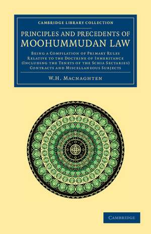 Principles and Precedents of Moohummudan Law: Being a Compilation of Primary Rules Relative to the Doctrine of Inheritance (Including the Tenets of the Schia Sectaries), Contracts and Miscellaneous Subjects de W. H. Macnaghten