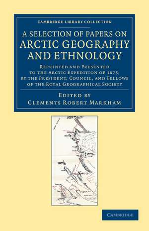 A Selection of Papers on Arctic Geography and Ethnology: Reprinted and Presented to the Arctic Expedition of 1875, by the President, Council, and Fellows of the Royal Geographical Society de Clements Robert Markham