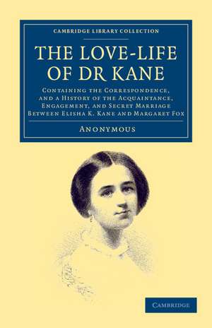 The Love-life of Dr Kane: Containing the Correspondence, and a History of the Acquaintance, Engagement, and Secret Marriage between Elisha K. Kane and Margaret Fox de Anonymous