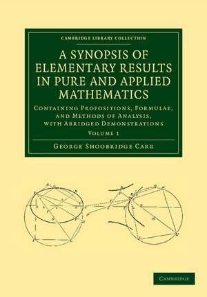 A Synopsis of Elementary Results in Pure and Applied Mathematics: Volume 1: Containing Propositions, Formulae, and Methods of Analysis, with Abridged Demonstrations de George Shoobridge Carr