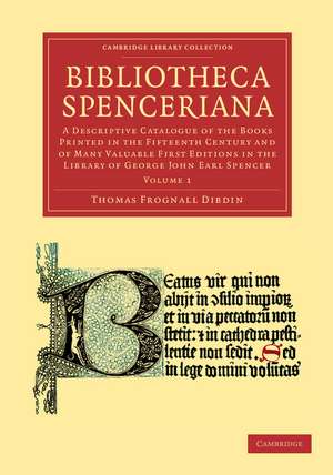 Bibliotheca Spenceriana: A Descriptive Catalogue of the Books Printed in the Fifteenth Century and of Many Valuable First Editions in the Library of George John Earl Spencer de Thomas Frognall Dibdin