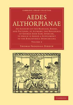 Aedes Althorpianae: An Account of the Mansion, Books, and Pictures, at Althorp, the Residence of George John Earl Spencer, K.G: To Which is Added a Supplement to the Bibliotheca Spenceriana de Thomas Frognall Dibdin