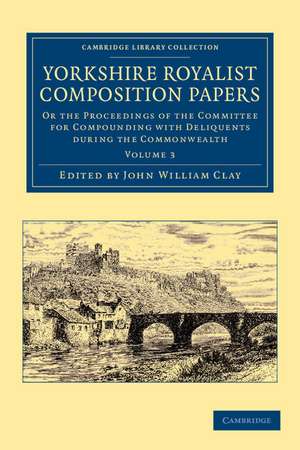 Yorkshire Royalist Composition Papers: Or the Proceedings of the Committee for Compounding with Deliquents during the Commonwealth de John William Clay