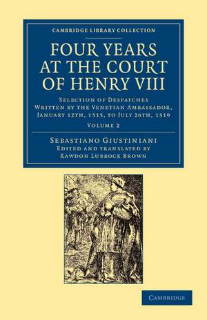 Four Years at the Court of Henry VIII: Selection of Despatches Written by the Venetian Ambassador, Sebastian Giustinian, and Addressed to the Signory of Venice, January 12th, 1515, to July 26th, 1519 de Sebastiano Giustiniani