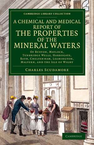 A Chemical and Medical Report of the Properties of the Mineral Waters: Of Buxton, Matlock, Tunbridge Wells, Harrogate, Bath, Cheltenham, Leamington, Malvern, and the Isle of Wight de Charles Scudamore