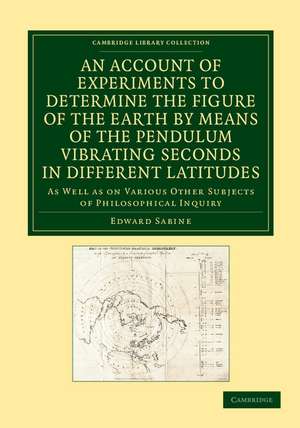 An Account of Experiments to Determine the Figure of the Earth by Means of the Pendulum Vibrating Seconds in Different Latitudes: As Well As on Various Other Subjects of Philosophical Inquiry de Edward Sabine