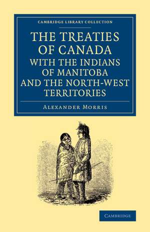 The Treaties of Canada with the Indians of Manitoba and the North-West Territories: Including the Negotiations on Which They Are Based, and Other Information Relating Thereto de Alexander Morris