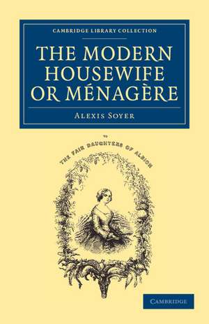 The Modern Housewife or Ménagère: Comprising Nearly One Thousand Receipts for the Economic and Judicious Preparation of Every Meal of the Day de Alexis Soyer