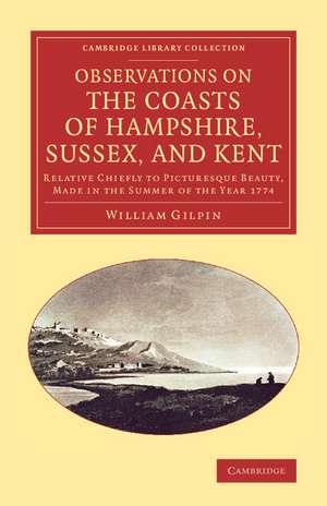 Observations on the Coasts of Hampshire, Sussex, and Kent: Relative Chiefly to Picturesque Beauty, Made in the Summer of the Year 1774 de William Gilpin