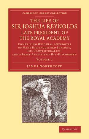 The Life of Sir Joshua Reynolds, Ll.D., F.R.S., F.S.A., etc., Late President of the Royal Academy: Volume 2: Comprising Original Anecdotes of Many Distinguished Persons, his Contemporaries, and a Brief Analysis of his Discourses de James Northcote