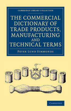 The Commercial Dictionary of Trade Products, Manufacturing and Technical Terms: With a Definition of the Moneys, Weights, and Measures, of All Countries, Reduced to the British Standard de Peter Lund Simmonds