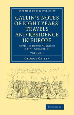 Catlin's Notes of Eight Years' Travels and Residence in Europe: Volume 1: With his North American Indian Collection de George Catlin