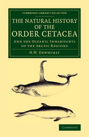 The Natural History of the Order Cetacea: And the Oceanic Inhabitants of the Arctic Regions de H. W. Dewhurst