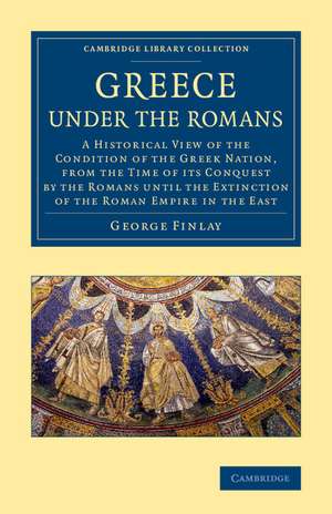 Greece under the Romans: A Historical View of the Condition of the Greek Nation, from the Time of its Conquest by the Romans until the Extinction of the Roman Empire in the East de George Finlay