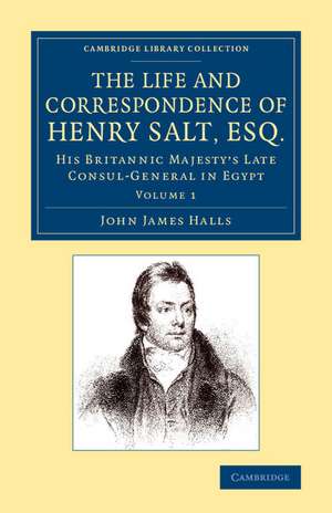 The Life and Correspondence of Henry Salt, Esq.: Volume 1: His Britannic Majesty's Late Consul General in Egypt de John James Halls