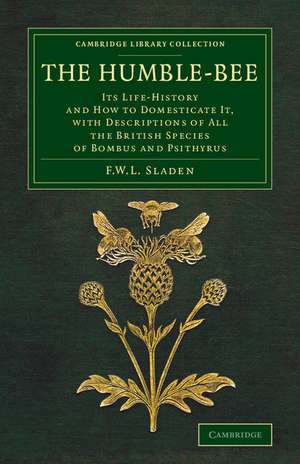 The Humble-Bee: Its Life-History and How to Domesticate it, with Descriptions of All the British Species of Bombus and Psithyrus de Frederick William Lambert Sladen