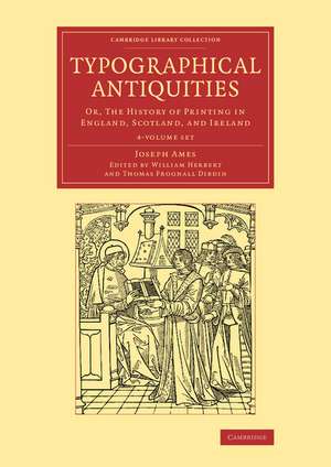 Typographical Antiquities 4 Volume Set: Or, The History of Printing in England, Scotland, and Ireland de Joseph Ames