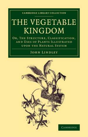 The Vegetable Kingdom: Or, the Structure, Classification, and Uses of Plants Illustrated upon the Natural System de John Lindley